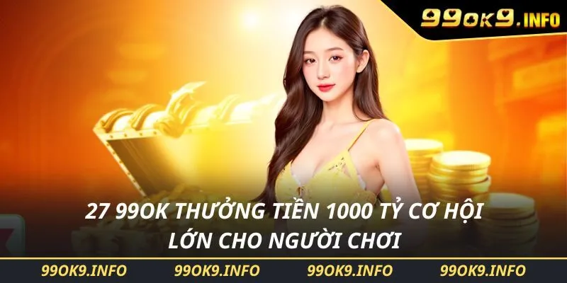 27 99OK Thưởng Tiền 1000 Tỷ Cơ Hội Lớn Cho Người Chơi