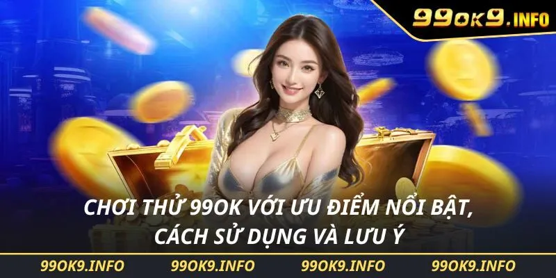 Chơi Thử 99OK Với Ưu Điểm Nổi Bật, Cách Sử Dụng Và Lưu Ý