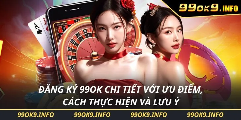 Đăng Ký 99OK Chi Tiết Với Ưu Điểm, Cách Thực Hiện Và Lưu Ý